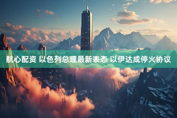 航心配资 以色列总理最新表态 以伊达成停火协议