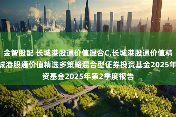 金智股配 长城港股通价值混合C,长城港股通价值精选混合A: 长城港股通价值精选多策略混合型证券投资基金2025年第2季度报告