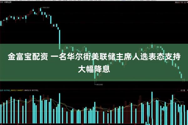 金富宝配资 一名华尔街美联储主席人选表态支持大幅降息