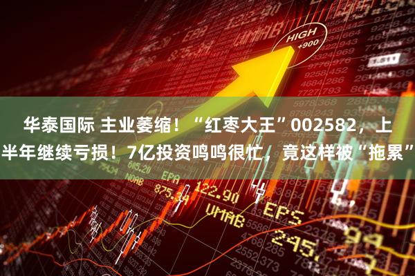 华泰国际 主业萎缩！“红枣大王”002582，上半年继续亏损！7亿投资鸣鸣很忙，竟这样被“拖累”