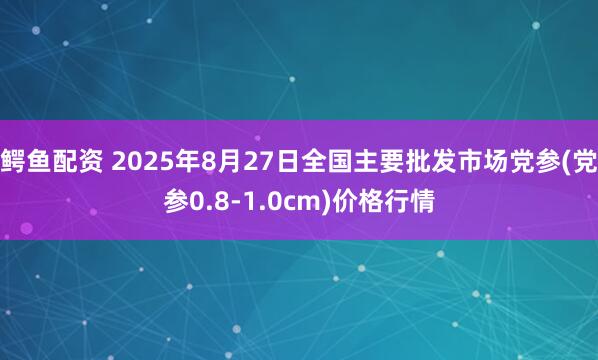 鳄鱼配资 2025年8月27日全国主要批发市场党参(党参0.8-1.0cm)价格行情