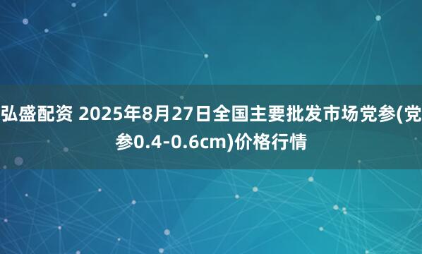 弘盛配资 2025年8月27日全国主要批发市场党参(党参0.4-0.6cm)价格行情